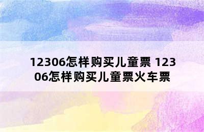 12306怎样购买儿童票 12306怎样购买儿童票火车票